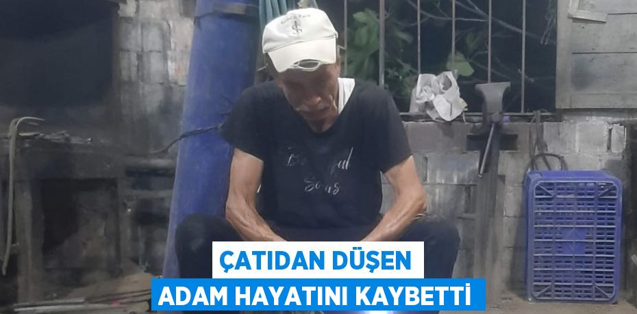 ÇATIDAN DÜŞEN ADAM HAYATINI KAYBETTİ