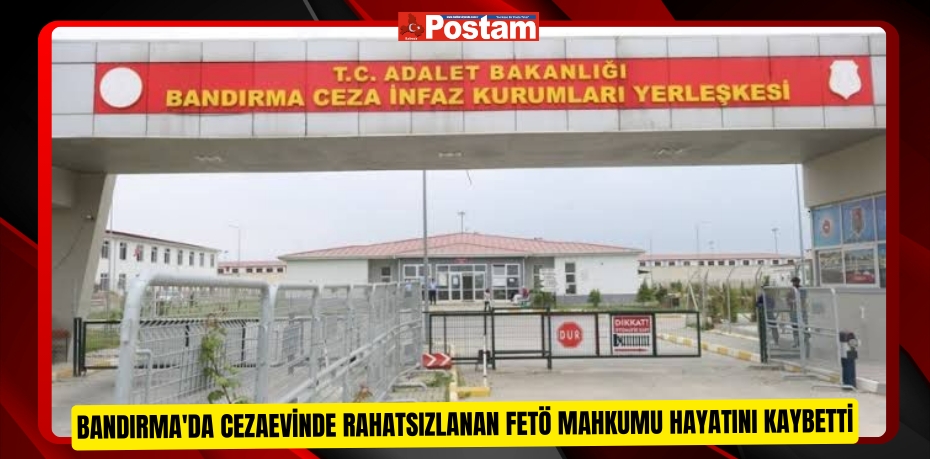 Bandırma'da cezaevinde rahatsızlanan FETÖ mahkumu hayatını kaybetti