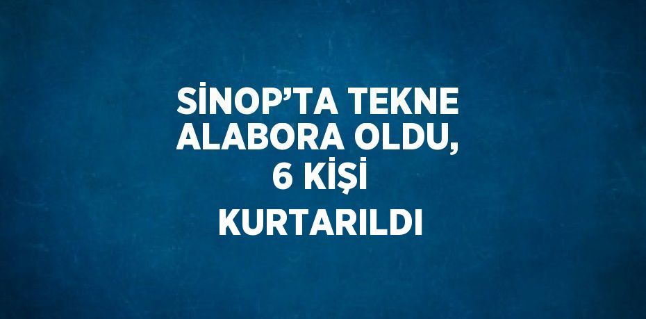 SİNOP’TA TEKNE ALABORA OLDU, 6 KİŞİ KURTARILDI