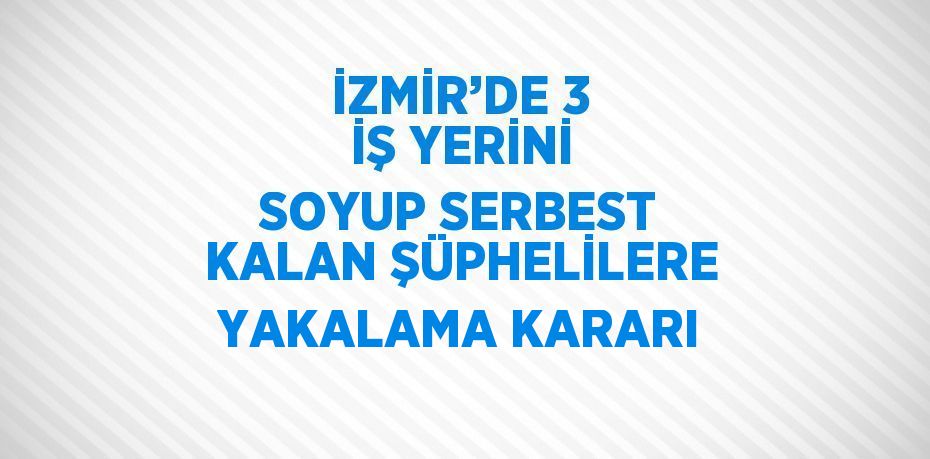 İZMİR’DE 3 İŞ YERİNİ SOYUP SERBEST KALAN ŞÜPHELİLERE YAKALAMA KARARI