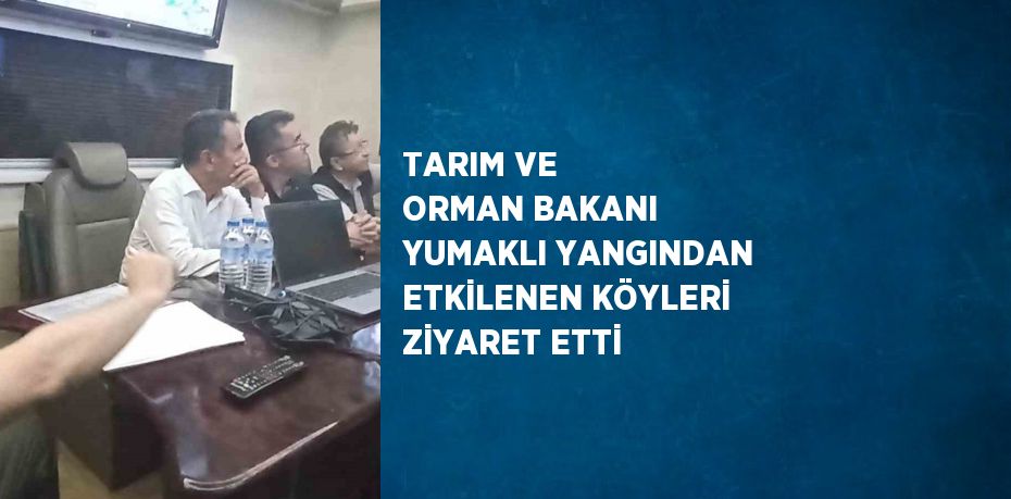 TARIM VE ORMAN BAKANI YUMAKLI YANGINDAN ETKİLENEN KÖYLERİ ZİYARET ETTİ