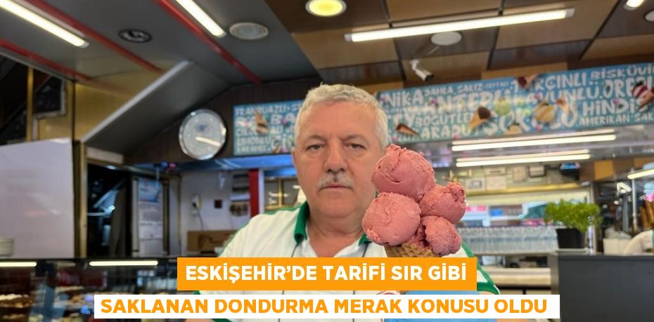 ESKİŞEHİR’DE TARİFİ SIR GİBİ SAKLANAN DONDURMA MERAK KONUSU OLDU