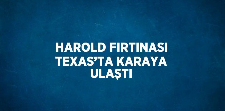 HAROLD FIRTINASI TEXAS’TA KARAYA ULAŞTI