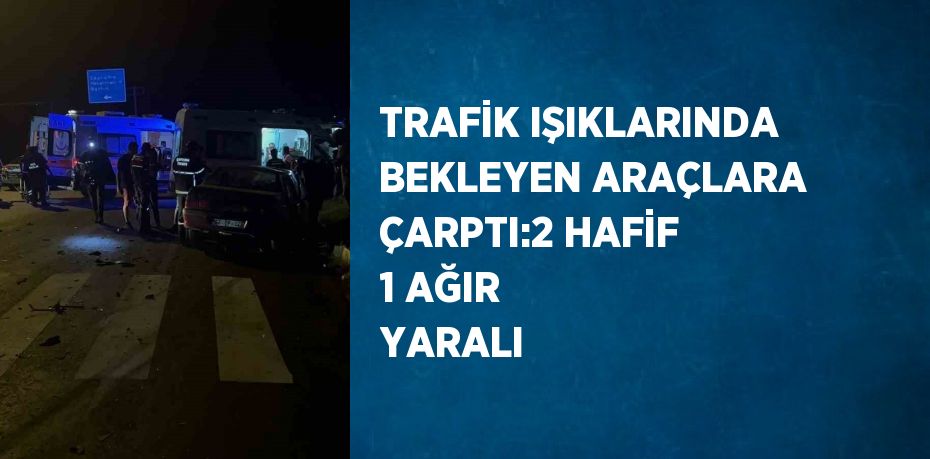 TRAFİK IŞIKLARINDA BEKLEYEN ARAÇLARA ÇARPTI:2 HAFİF 1 AĞIR YARALI