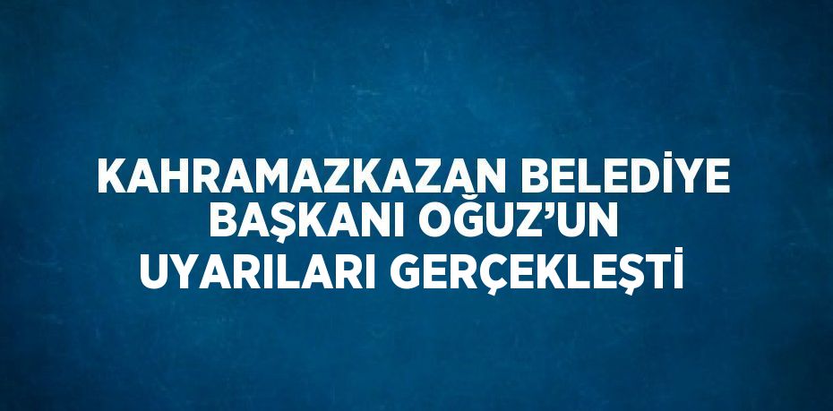 KAHRAMAZKAZAN BELEDİYE BAŞKANI OĞUZ’UN UYARILARI GERÇEKLEŞTİ