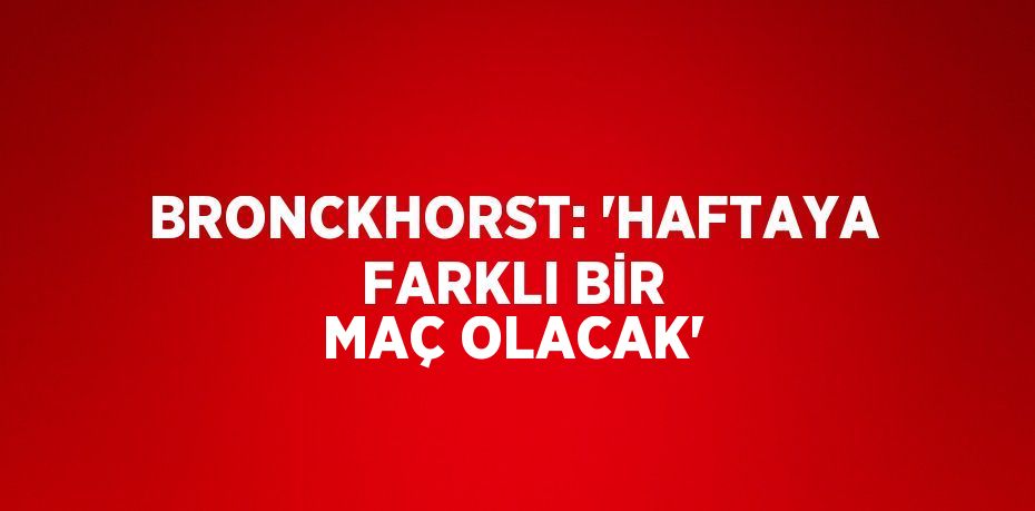 BRONCKHORST: 'HAFTAYA FARKLI BİR MAÇ OLACAK'