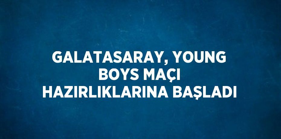 GALATASARAY, YOUNG BOYS MAÇI HAZIRLIKLARINA BAŞLADI