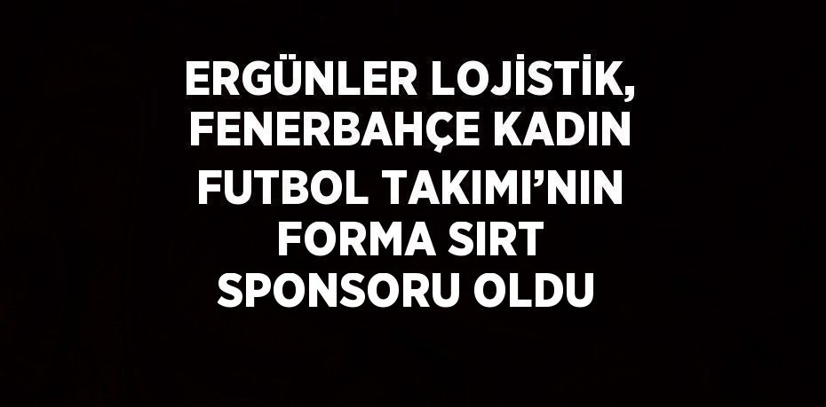 ERGÜNLER LOJİSTİK, FENERBAHÇE KADIN FUTBOL TAKIMI’NIN FORMA SIRT SPONSORU OLDU