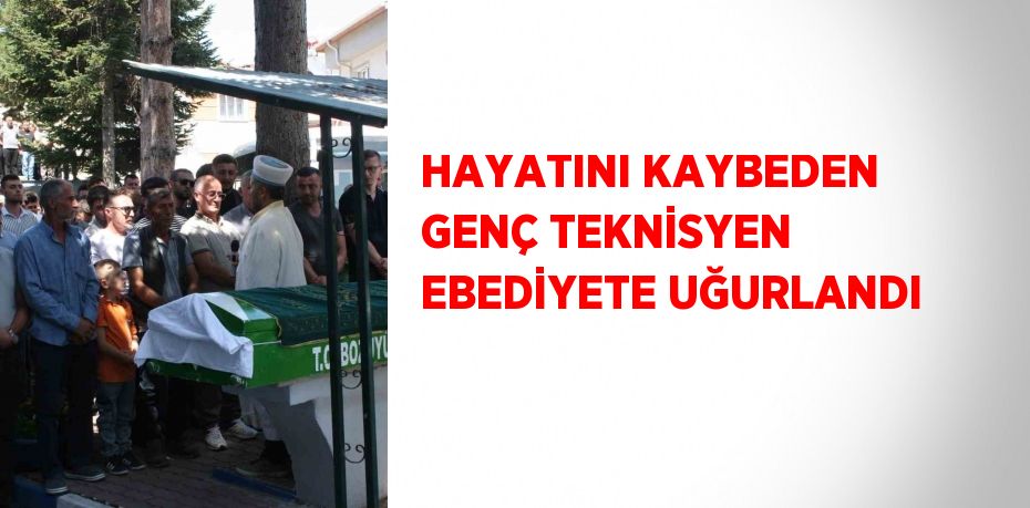 HAYATINI KAYBEDEN GENÇ TEKNİSYEN EBEDİYETE UĞURLANDI