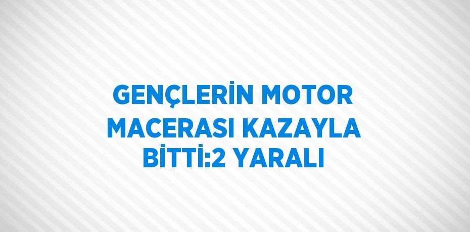 GENÇLERİN MOTOR MACERASI KAZAYLA BİTTİ:2 YARALI