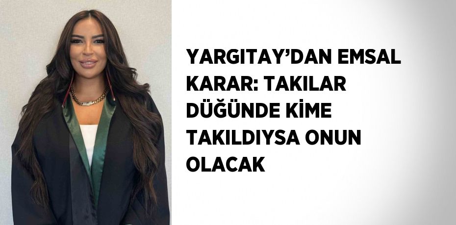 YARGITAY’DAN EMSAL KARAR: TAKILAR DÜĞÜNDE KİME TAKILDIYSA ONUN OLACAK