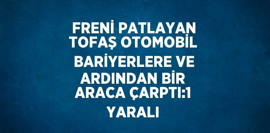 FRENİ PATLAYAN TOFAŞ OTOMOBİL BARİYERLERE VE ARDINDAN BİR ARACA ÇARPTI:1 YARALI