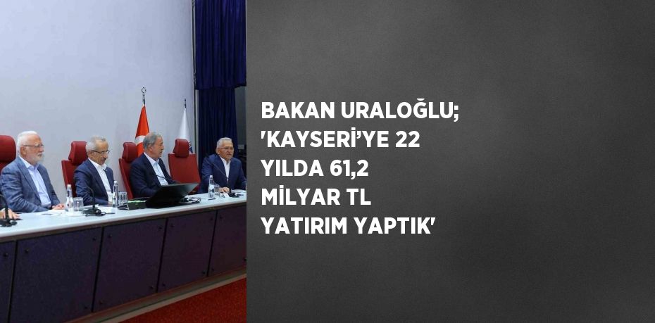 BAKAN URALOĞLU; 'KAYSERİ’YE 22 YILDA 61,2 MİLYAR TL YATIRIM YAPTIK'