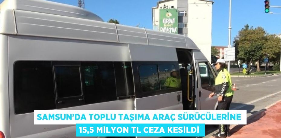 SAMSUN’DA TOPLU TAŞIMA ARAÇ SÜRÜCÜLERİNE 15,5 MİLYON TL CEZA KESİLDİ