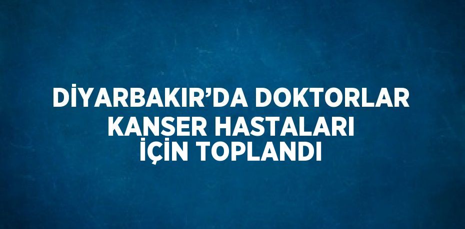 DİYARBAKIR’DA DOKTORLAR KANSER HASTALARI İÇİN TOPLANDI