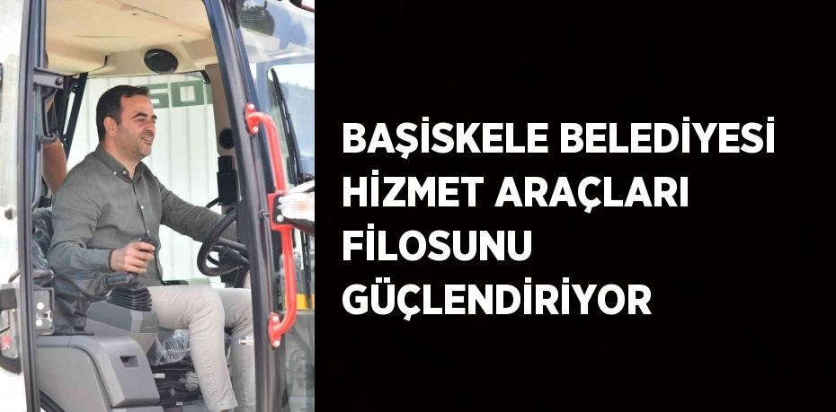 BAŞİSKELE BELEDİYESİ HİZMET ARAÇLARI FİLOSUNU GÜÇLENDİRİYOR