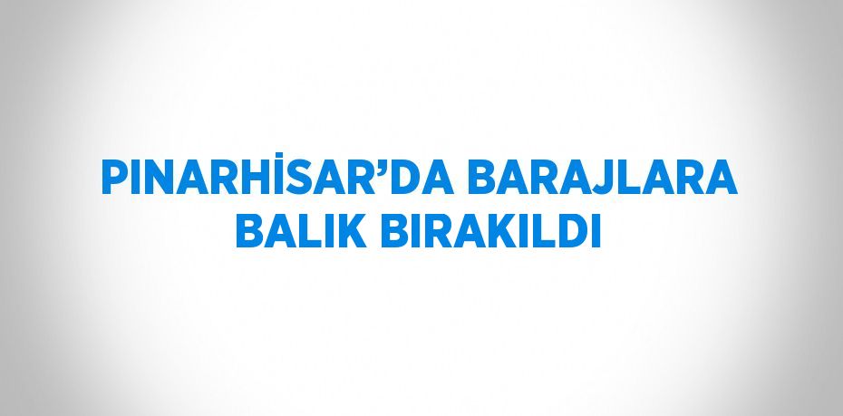 PINARHİSAR’DA BARAJLARA BALIK BIRAKILDI