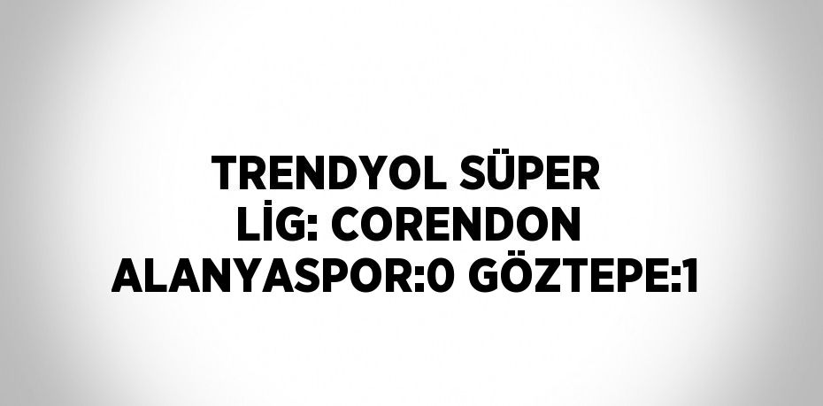 TRENDYOL SÜPER LİG: CORENDON ALANYASPOR:0 GÖZTEPE:1