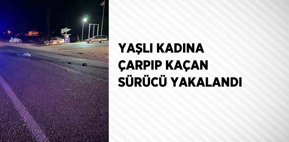 YAŞLI KADINA ÇARPIP KAÇAN SÜRÜCÜ YAKALANDI