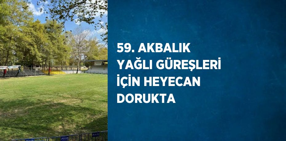 59. AKBALIK YAĞLI GÜREŞLERİ İÇİN HEYECAN DORUKTA