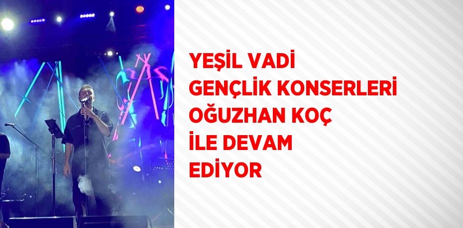 YEŞİL VADİ GENÇLİK KONSERLERİ OĞUZHAN KOÇ İLE DEVAM EDİYOR