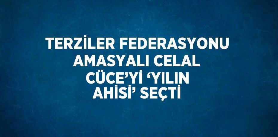 TERZİLER FEDERASYONU AMASYALI CELAL CÜCE’Yİ ‘YILIN AHİSİ’ SEÇTİ