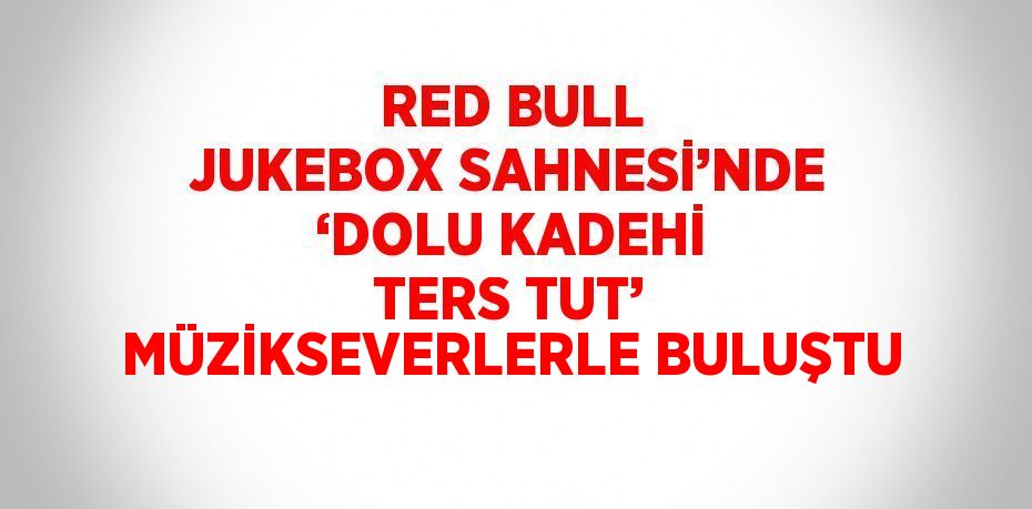 RED BULL JUKEBOX SAHNESİ’NDE ‘DOLU KADEHİ TERS TUT’ MÜZİKSEVERLERLE BULUŞTU