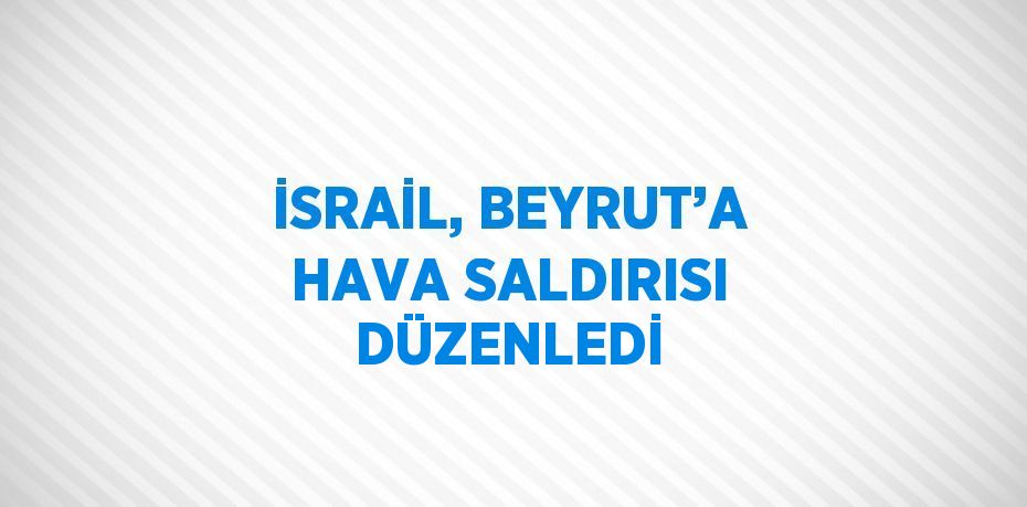 İSRAİL, BEYRUT’A HAVA SALDIRISI DÜZENLEDİ