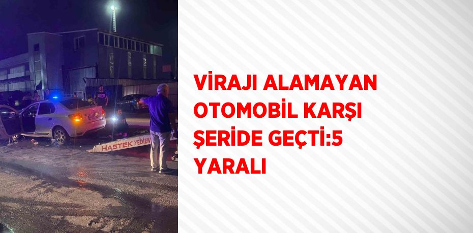 VİRAJI ALAMAYAN OTOMOBİL KARŞI ŞERİDE GEÇTİ:5 YARALI