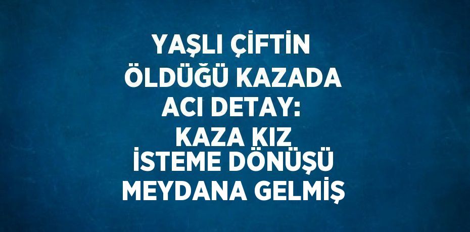 YAŞLI ÇİFTİN ÖLDÜĞÜ KAZADA ACI DETAY: KAZA KIZ İSTEME DÖNÜŞÜ MEYDANA GELMİŞ