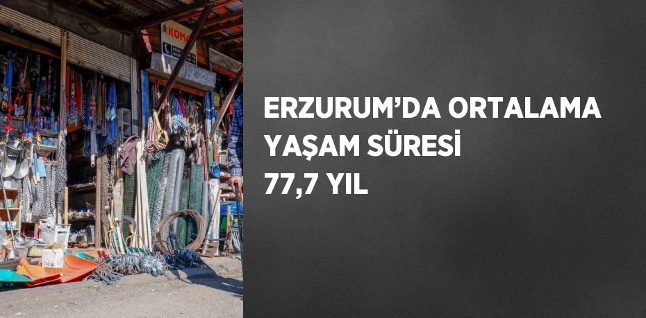 ERZURUM’DA ORTALAMA YAŞAM SÜRESİ 77,7 YIL