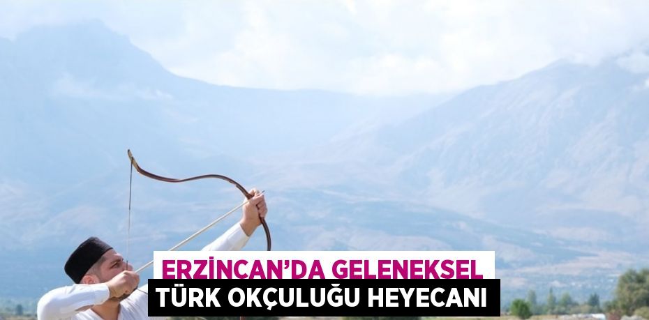 ERZİNCAN’DA GELENEKSEL TÜRK OKÇULUĞU HEYECANI