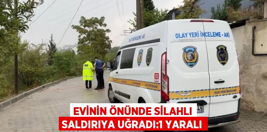 EVİNİN ÖNÜNDE SİLAHLI SALDIRIYA UĞRADI:1 YARALI