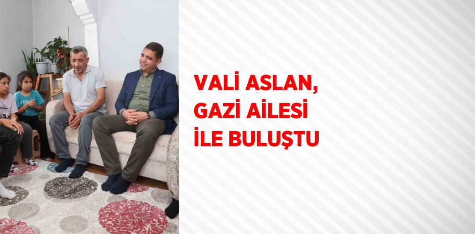 VALİ ASLAN, GAZİ AİLESİ İLE BULUŞTU