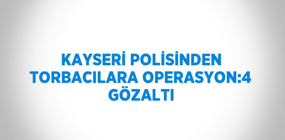 KAYSERİ POLİSİNDEN TORBACILARA OPERASYON:4 GÖZALTI