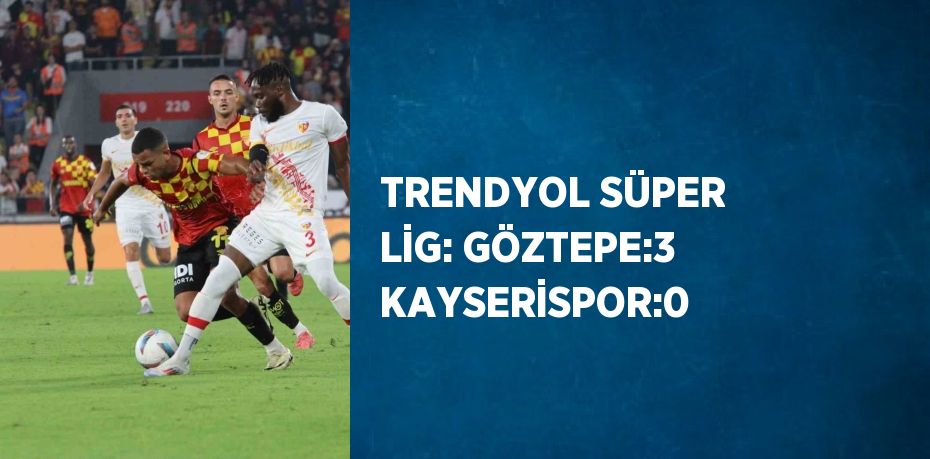 TRENDYOL SÜPER LİG: GÖZTEPE:3 KAYSERİSPOR:0