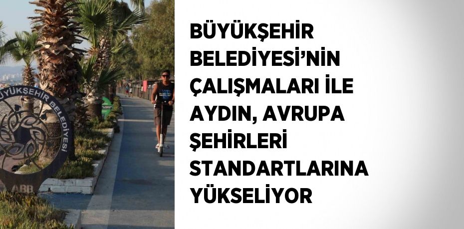 BÜYÜKŞEHİR BELEDİYESİ’NİN ÇALIŞMALARI İLE AYDIN, AVRUPA ŞEHİRLERİ STANDARTLARINA YÜKSELİYOR