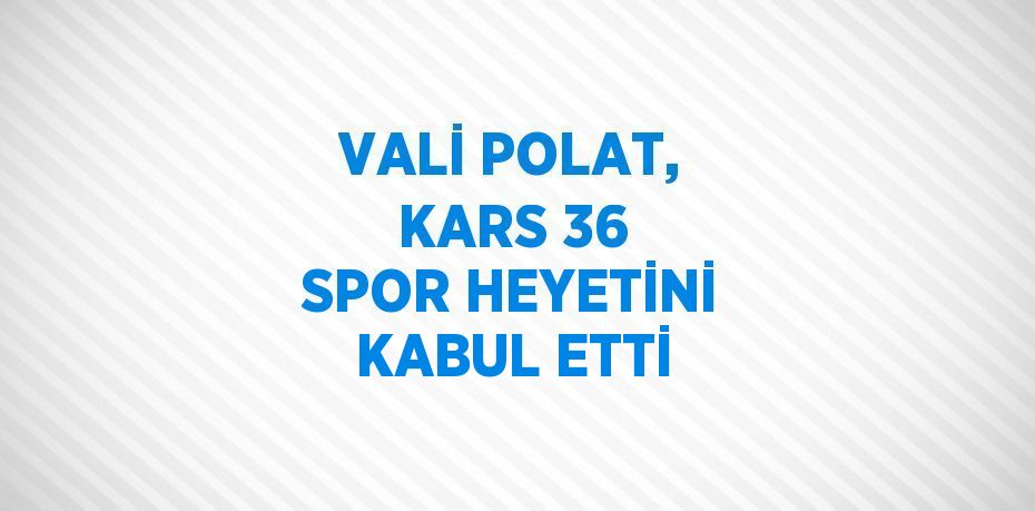 VALİ POLAT, KARS 36 SPOR HEYETİNİ KABUL ETTİ