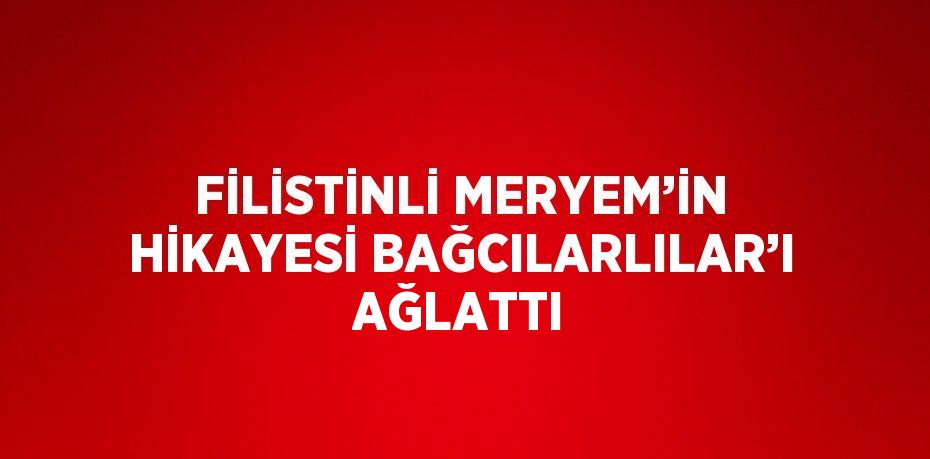 FİLİSTİNLİ MERYEM’İN HİKAYESİ BAĞCILARLILAR’I AĞLATTI