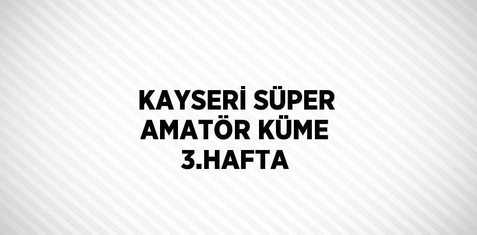 KAYSERİ SÜPER AMATÖR KÜME 3.HAFTA