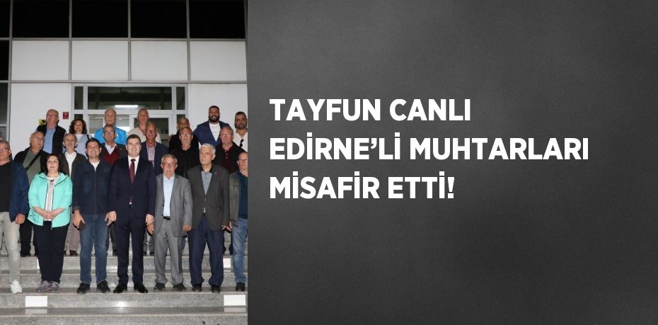 TAYFUN CANLI EDİRNE’Lİ MUHTARLARI MİSAFİR ETTİ!