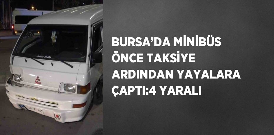 BURSA’DA MİNİBÜS ÖNCE TAKSİYE ARDINDAN YAYALARA ÇAPTI:4 YARALI