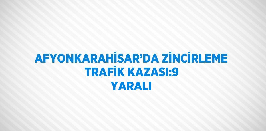 AFYONKARAHİSAR’DA ZİNCİRLEME TRAFİK KAZASI:9 YARALI