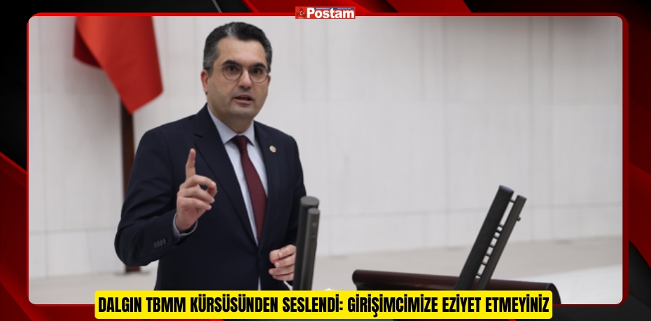 DALGIN TBMM KÜRSÜSÜNDEN SESLENDİ: GİRİŞİMCİMİZE EZİYET ETMEYİNİZ