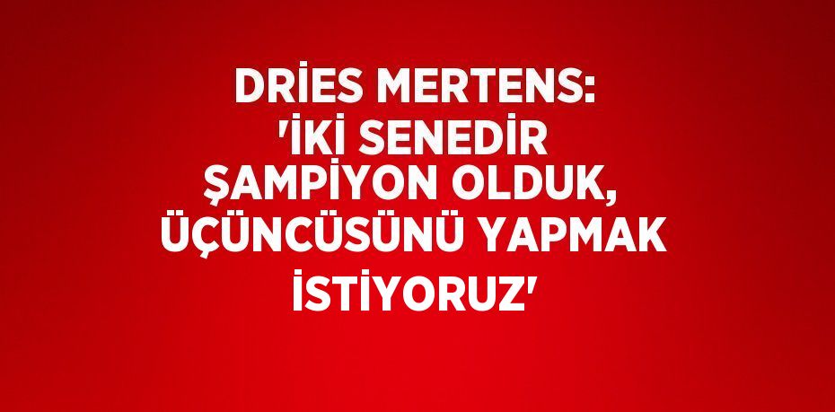 DRİES MERTENS: 'İKİ SENEDİR ŞAMPİYON OLDUK, ÜÇÜNCÜSÜNÜ YAPMAK İSTİYORUZ'