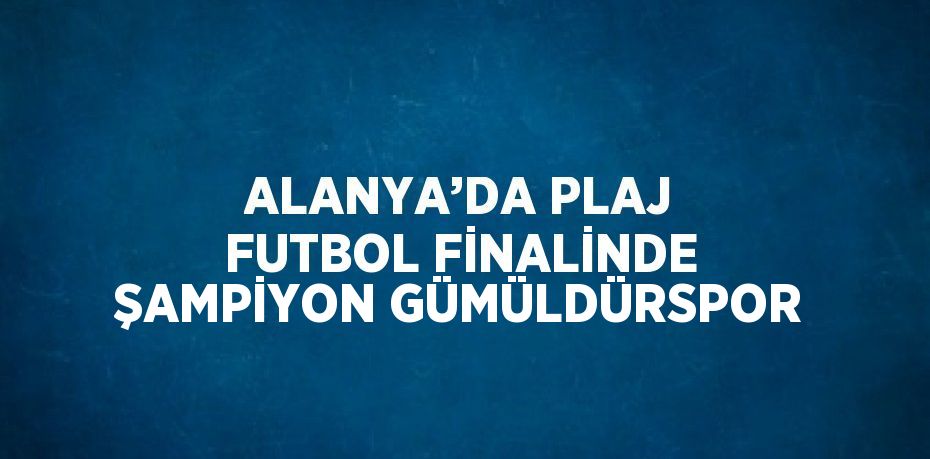 ALANYA’DA PLAJ FUTBOL FİNALİNDE ŞAMPİYON GÜMÜLDÜRSPOR