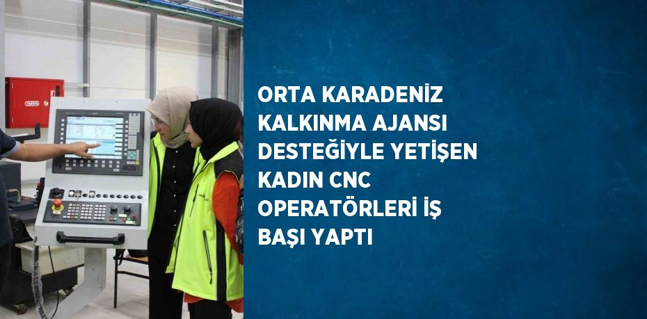 ORTA KARADENİZ KALKINMA AJANSI DESTEĞİYLE YETİŞEN KADIN CNC OPERATÖRLERİ İŞ BAŞI YAPTI