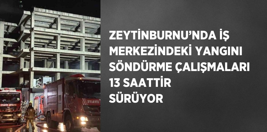 ZEYTİNBURNU’NDA İŞ MERKEZİNDEKİ YANGINI SÖNDÜRME ÇALIŞMALARI 13 SAATTİR SÜRÜYOR