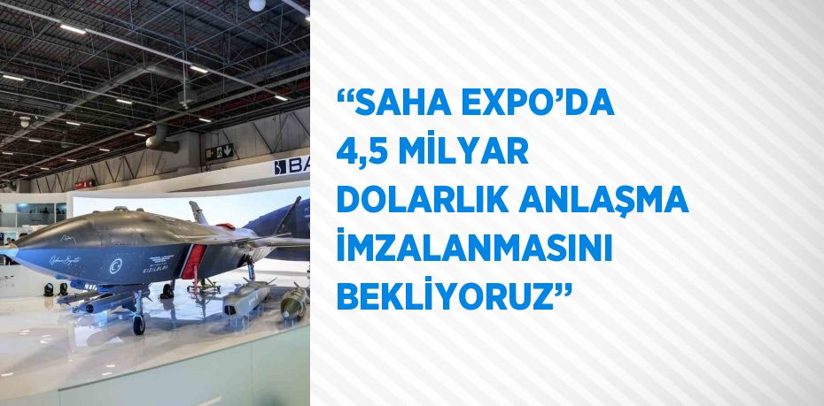 ‘‘SAHA EXPO’DA 4,5 MİLYAR DOLARLIK ANLAŞMA İMZALANMASINI BEKLİYORUZ’’