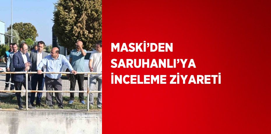 MASKİ’DEN SARUHANLI’YA İNCELEME ZİYARETİ